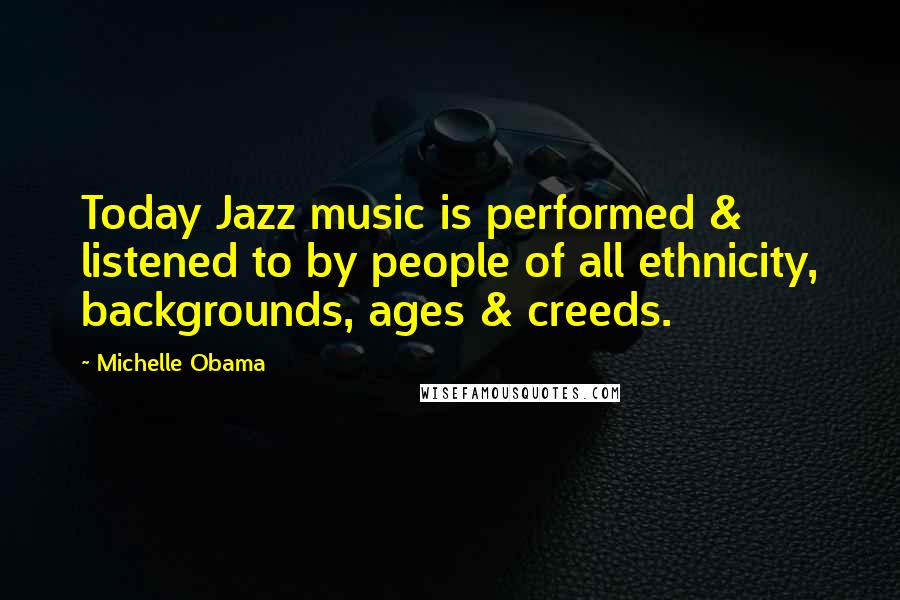 Michelle Obama Quotes: Today Jazz music is performed & listened to by people of all ethnicity, backgrounds, ages & creeds.