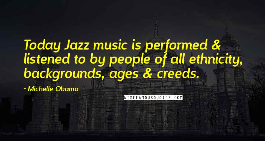 Michelle Obama Quotes: Today Jazz music is performed & listened to by people of all ethnicity, backgrounds, ages & creeds.