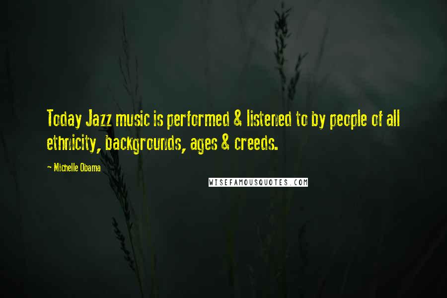 Michelle Obama Quotes: Today Jazz music is performed & listened to by people of all ethnicity, backgrounds, ages & creeds.