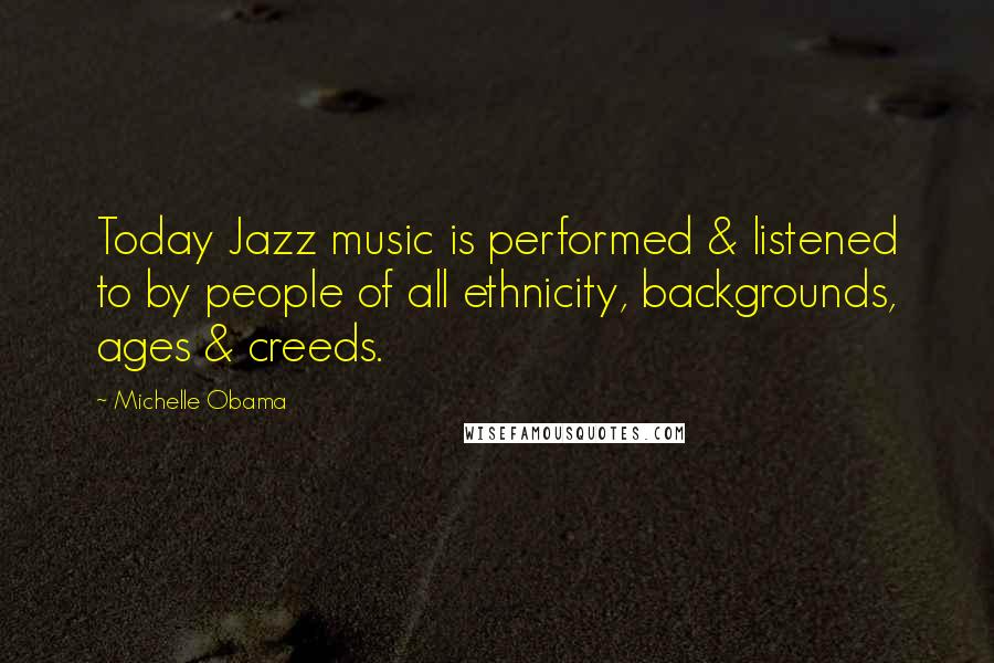 Michelle Obama Quotes: Today Jazz music is performed & listened to by people of all ethnicity, backgrounds, ages & creeds.