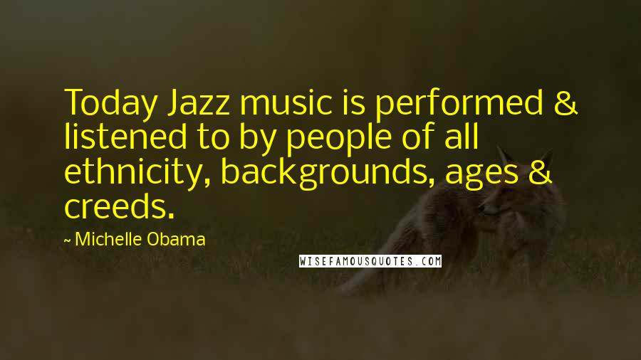 Michelle Obama Quotes: Today Jazz music is performed & listened to by people of all ethnicity, backgrounds, ages & creeds.