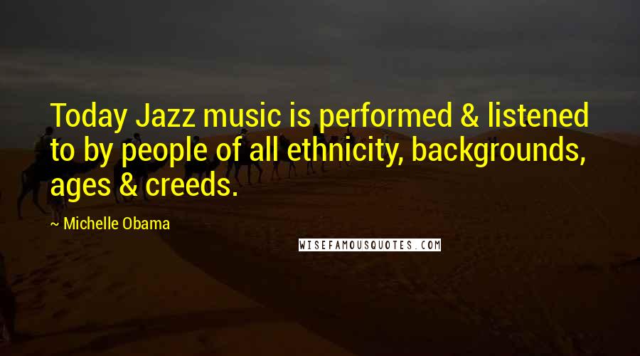 Michelle Obama Quotes: Today Jazz music is performed & listened to by people of all ethnicity, backgrounds, ages & creeds.