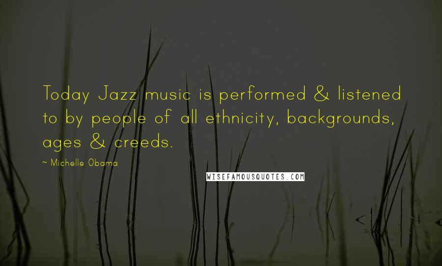 Michelle Obama Quotes: Today Jazz music is performed & listened to by people of all ethnicity, backgrounds, ages & creeds.