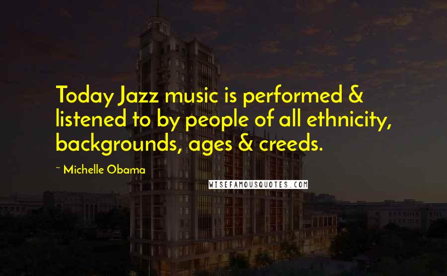 Michelle Obama Quotes: Today Jazz music is performed & listened to by people of all ethnicity, backgrounds, ages & creeds.