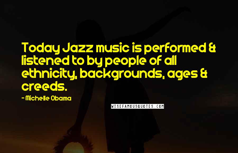 Michelle Obama Quotes: Today Jazz music is performed & listened to by people of all ethnicity, backgrounds, ages & creeds.