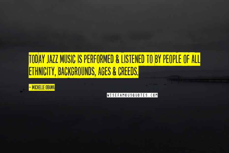 Michelle Obama Quotes: Today Jazz music is performed & listened to by people of all ethnicity, backgrounds, ages & creeds.