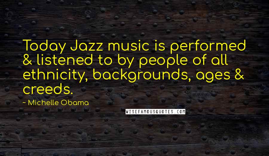 Michelle Obama Quotes: Today Jazz music is performed & listened to by people of all ethnicity, backgrounds, ages & creeds.