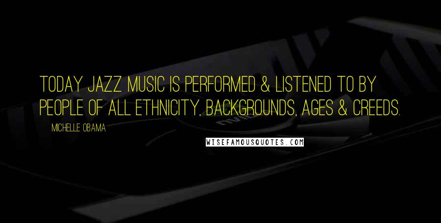 Michelle Obama Quotes: Today Jazz music is performed & listened to by people of all ethnicity, backgrounds, ages & creeds.