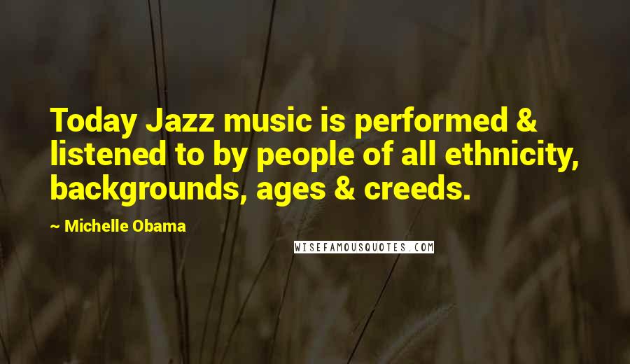 Michelle Obama Quotes: Today Jazz music is performed & listened to by people of all ethnicity, backgrounds, ages & creeds.