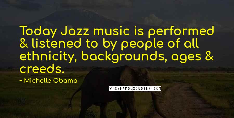 Michelle Obama Quotes: Today Jazz music is performed & listened to by people of all ethnicity, backgrounds, ages & creeds.