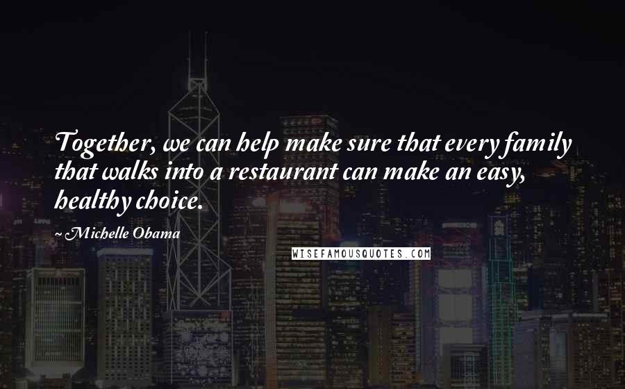 Michelle Obama Quotes: Together, we can help make sure that every family that walks into a restaurant can make an easy, healthy choice.