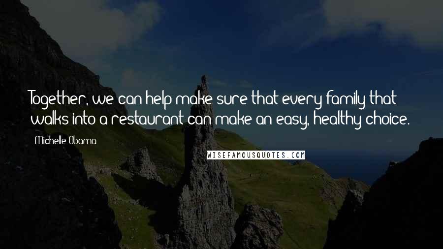 Michelle Obama Quotes: Together, we can help make sure that every family that walks into a restaurant can make an easy, healthy choice.