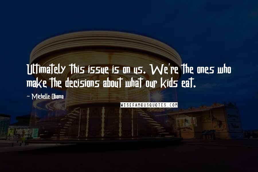 Michelle Obama Quotes: Ultimately this issue is on us. We're the ones who make the decisions about what our kids eat.