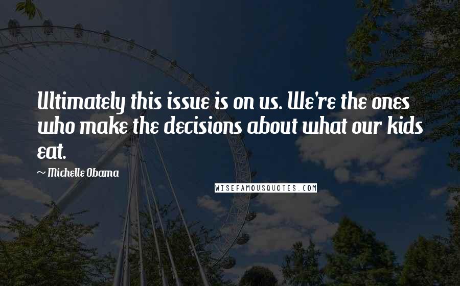 Michelle Obama Quotes: Ultimately this issue is on us. We're the ones who make the decisions about what our kids eat.
