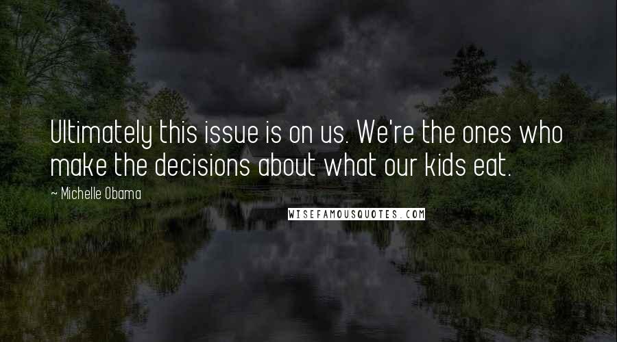 Michelle Obama Quotes: Ultimately this issue is on us. We're the ones who make the decisions about what our kids eat.