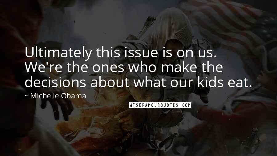 Michelle Obama Quotes: Ultimately this issue is on us. We're the ones who make the decisions about what our kids eat.