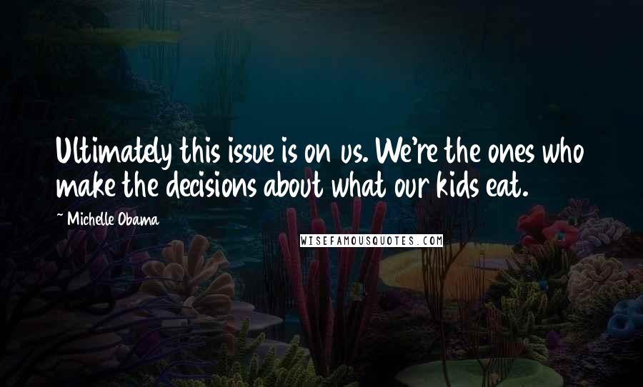 Michelle Obama Quotes: Ultimately this issue is on us. We're the ones who make the decisions about what our kids eat.