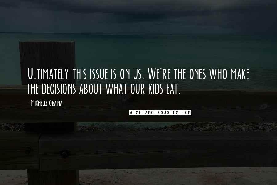 Michelle Obama Quotes: Ultimately this issue is on us. We're the ones who make the decisions about what our kids eat.
