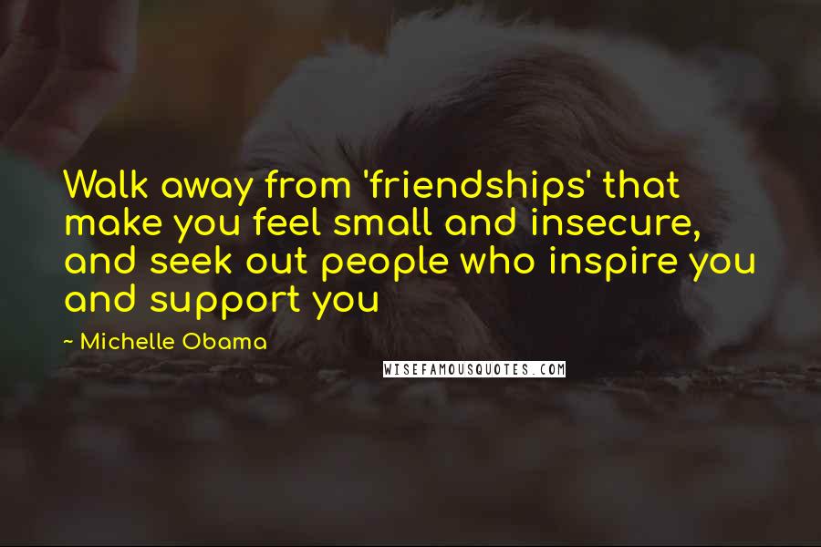 Michelle Obama Quotes: Walk away from 'friendships' that make you feel small and insecure, and seek out people who inspire you and support you