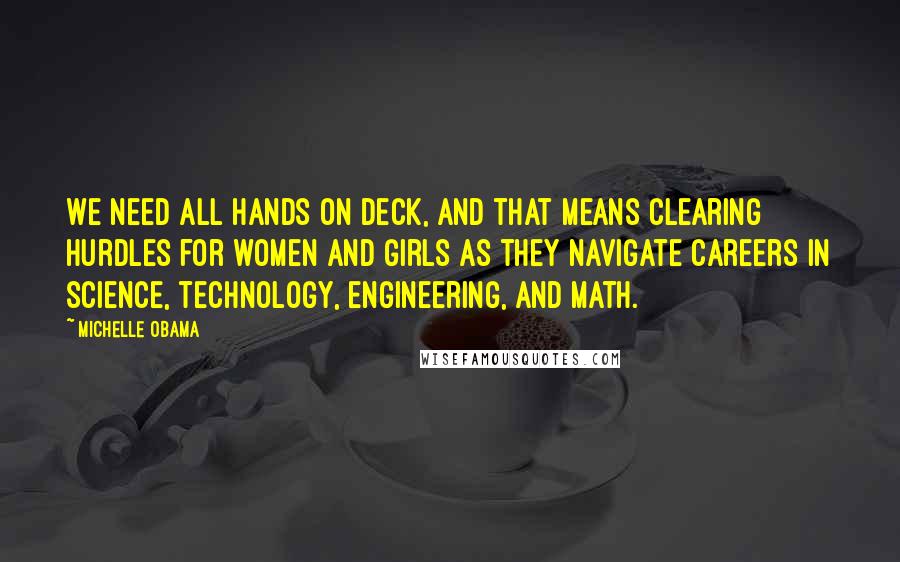 Michelle Obama Quotes: We need all hands on deck, and that means clearing hurdles for women and girls as they navigate careers in science, technology, engineering, and math.