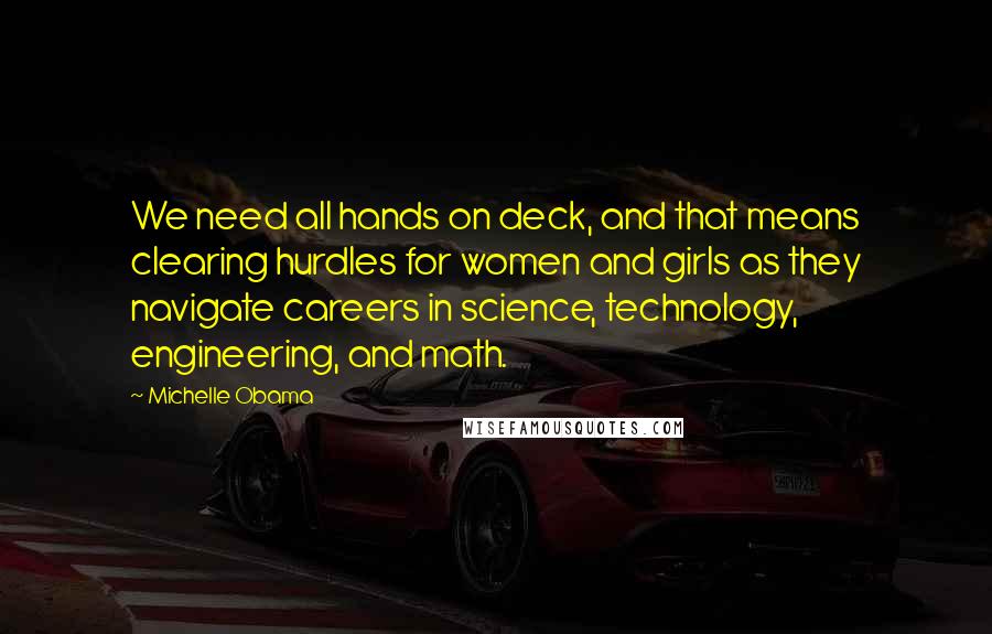 Michelle Obama Quotes: We need all hands on deck, and that means clearing hurdles for women and girls as they navigate careers in science, technology, engineering, and math.