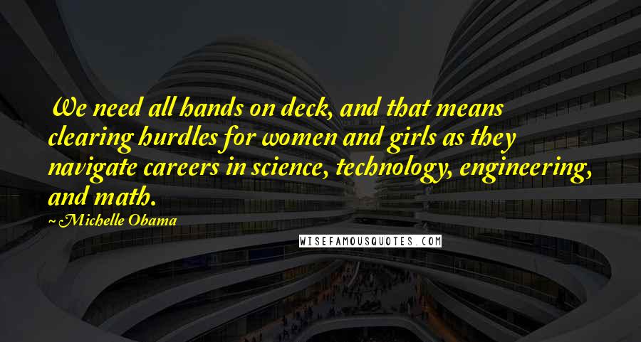 Michelle Obama Quotes: We need all hands on deck, and that means clearing hurdles for women and girls as they navigate careers in science, technology, engineering, and math.