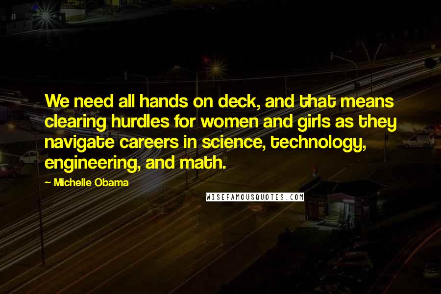 Michelle Obama Quotes: We need all hands on deck, and that means clearing hurdles for women and girls as they navigate careers in science, technology, engineering, and math.