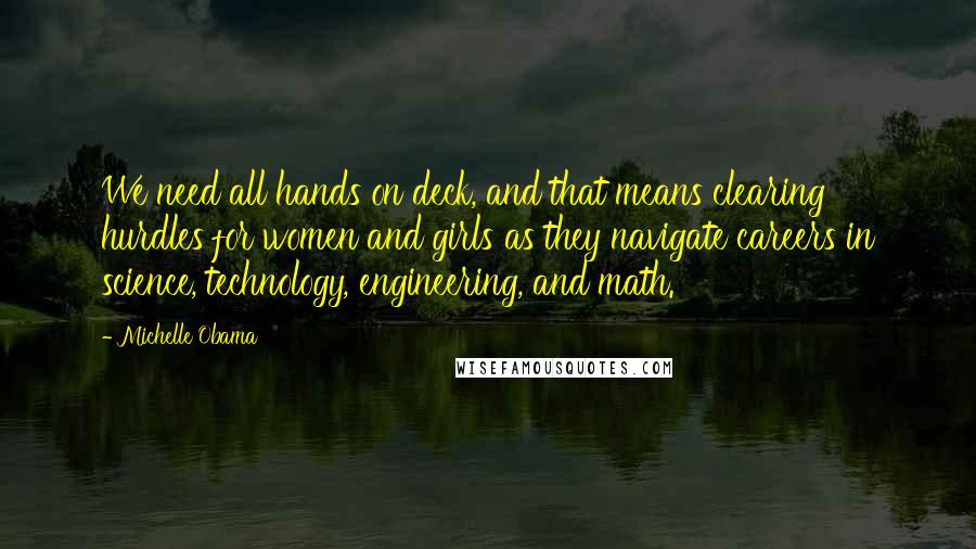 Michelle Obama Quotes: We need all hands on deck, and that means clearing hurdles for women and girls as they navigate careers in science, technology, engineering, and math.