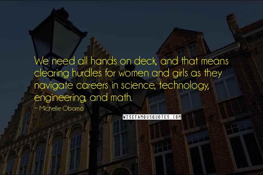 Michelle Obama Quotes: We need all hands on deck, and that means clearing hurdles for women and girls as they navigate careers in science, technology, engineering, and math.