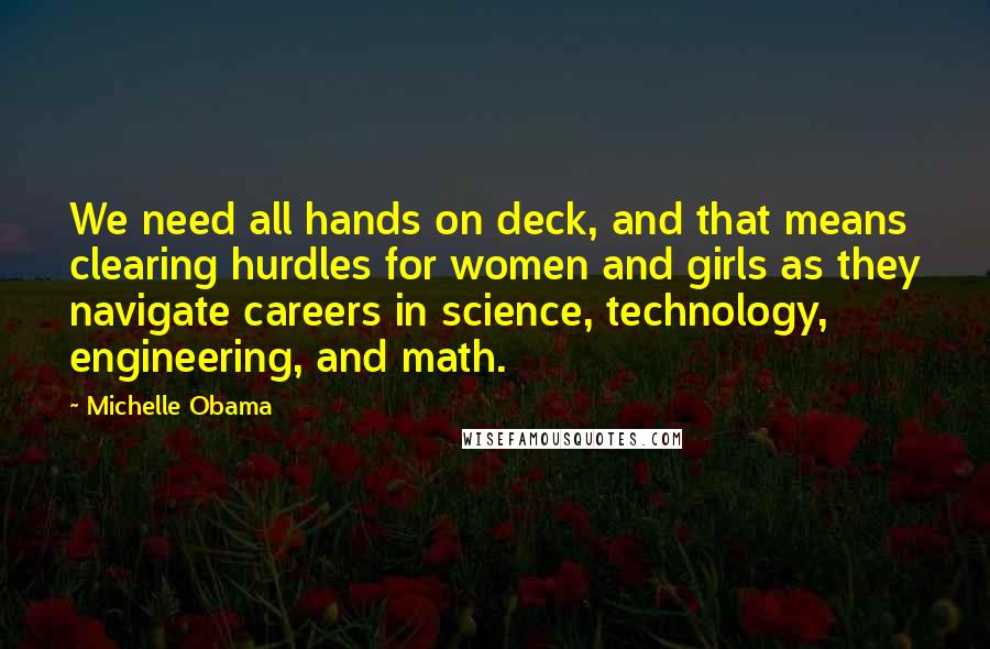 Michelle Obama Quotes: We need all hands on deck, and that means clearing hurdles for women and girls as they navigate careers in science, technology, engineering, and math.