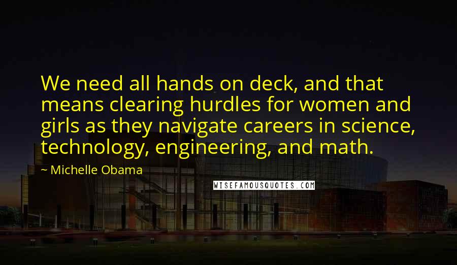 Michelle Obama Quotes: We need all hands on deck, and that means clearing hurdles for women and girls as they navigate careers in science, technology, engineering, and math.