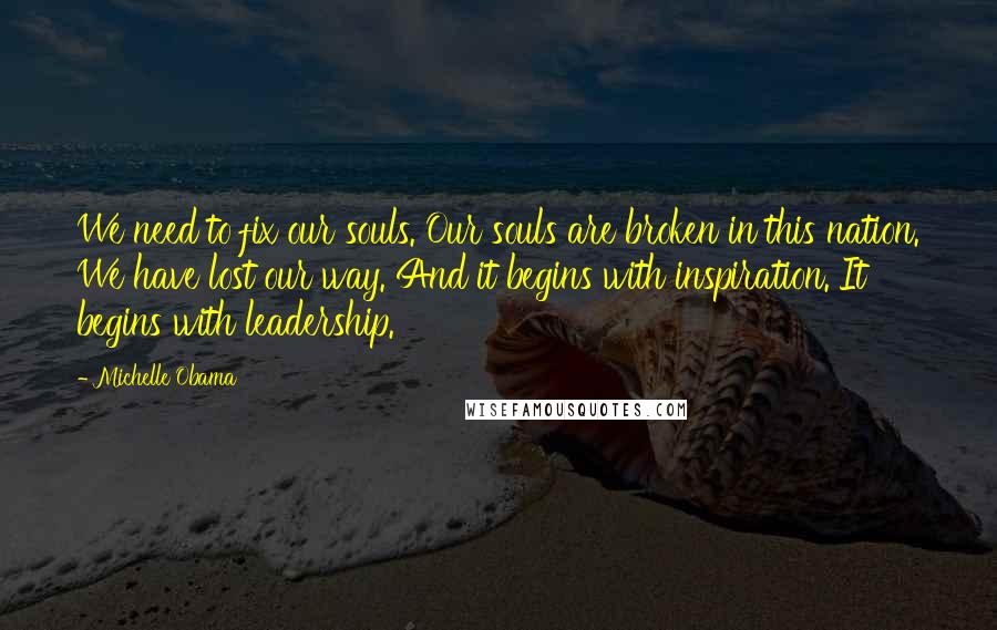 Michelle Obama Quotes: We need to fix our souls. Our souls are broken in this nation. We have lost our way. And it begins with inspiration. It begins with leadership.