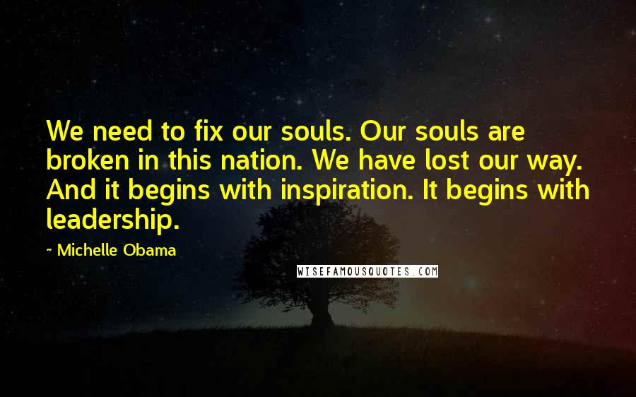 Michelle Obama Quotes: We need to fix our souls. Our souls are broken in this nation. We have lost our way. And it begins with inspiration. It begins with leadership.