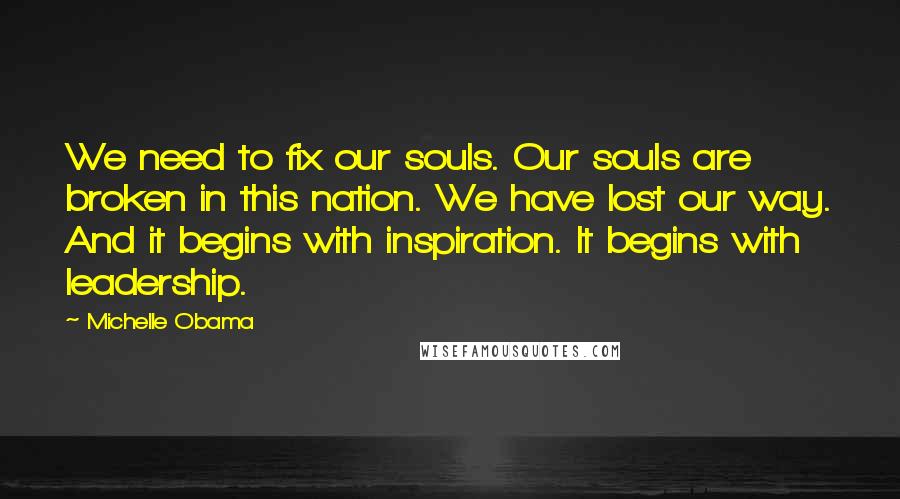 Michelle Obama Quotes: We need to fix our souls. Our souls are broken in this nation. We have lost our way. And it begins with inspiration. It begins with leadership.