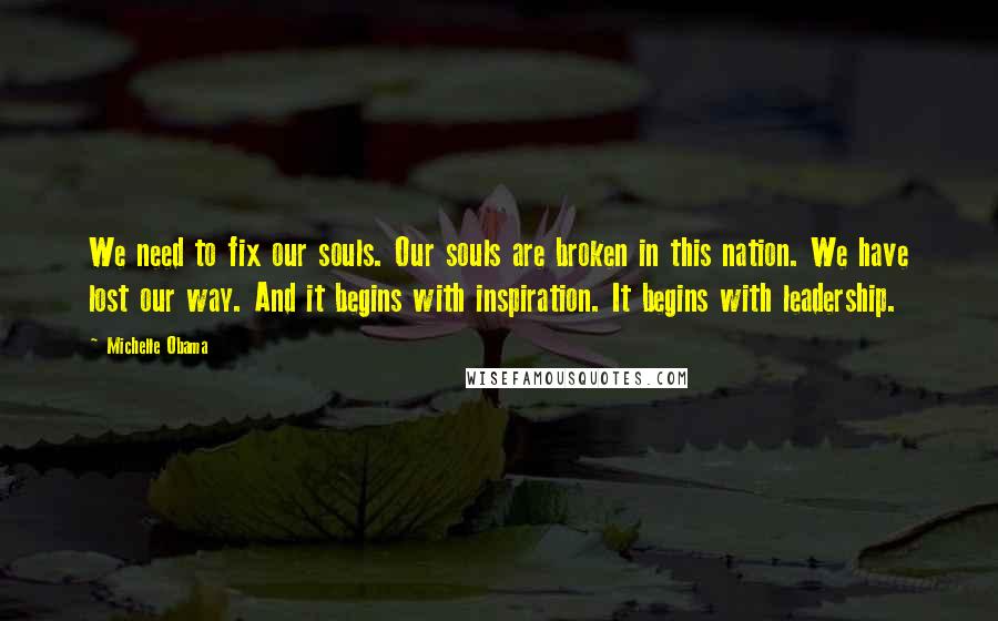 Michelle Obama Quotes: We need to fix our souls. Our souls are broken in this nation. We have lost our way. And it begins with inspiration. It begins with leadership.