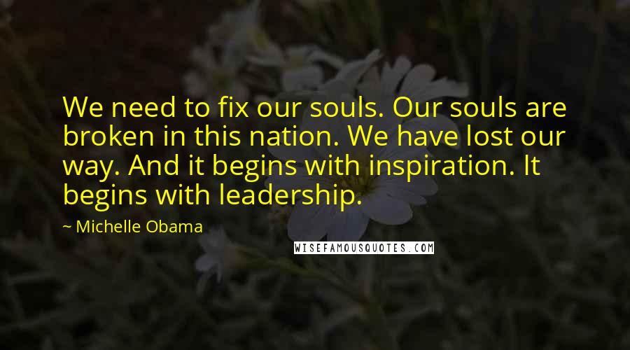 Michelle Obama Quotes: We need to fix our souls. Our souls are broken in this nation. We have lost our way. And it begins with inspiration. It begins with leadership.