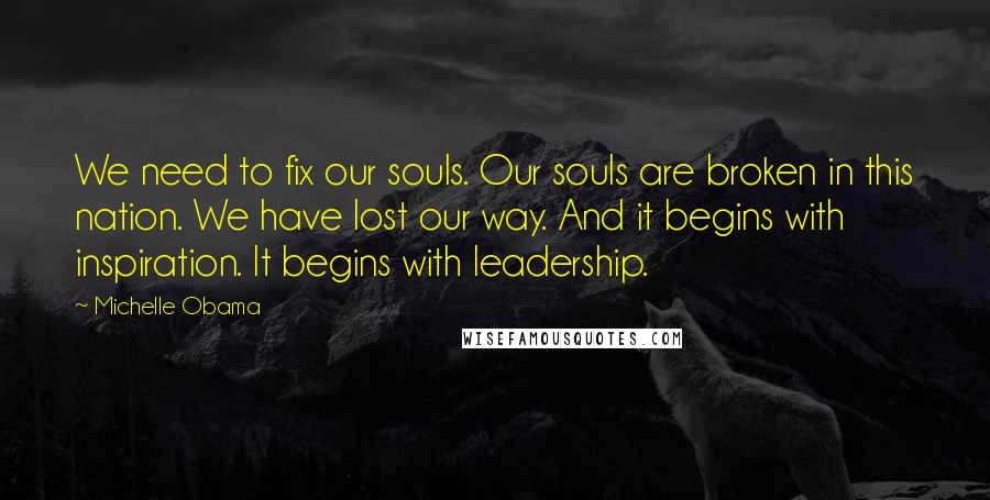 Michelle Obama Quotes: We need to fix our souls. Our souls are broken in this nation. We have lost our way. And it begins with inspiration. It begins with leadership.