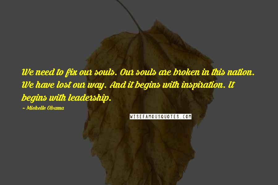 Michelle Obama Quotes: We need to fix our souls. Our souls are broken in this nation. We have lost our way. And it begins with inspiration. It begins with leadership.