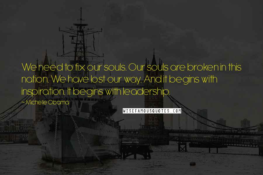 Michelle Obama Quotes: We need to fix our souls. Our souls are broken in this nation. We have lost our way. And it begins with inspiration. It begins with leadership.