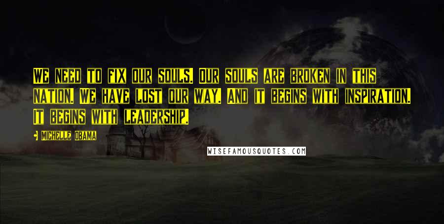 Michelle Obama Quotes: We need to fix our souls. Our souls are broken in this nation. We have lost our way. And it begins with inspiration. It begins with leadership.