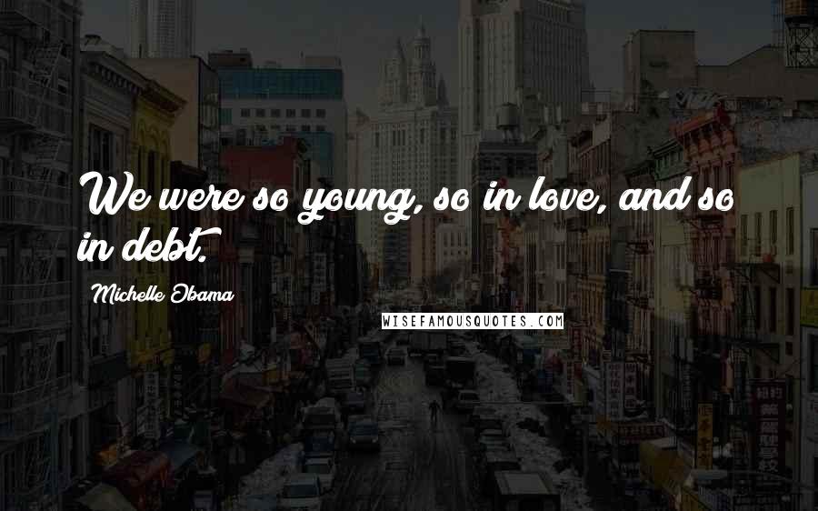 Michelle Obama Quotes: We were so young, so in love, and so in debt.