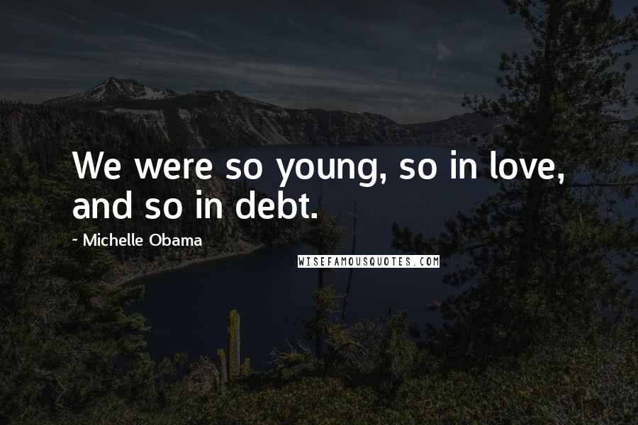 Michelle Obama Quotes: We were so young, so in love, and so in debt.