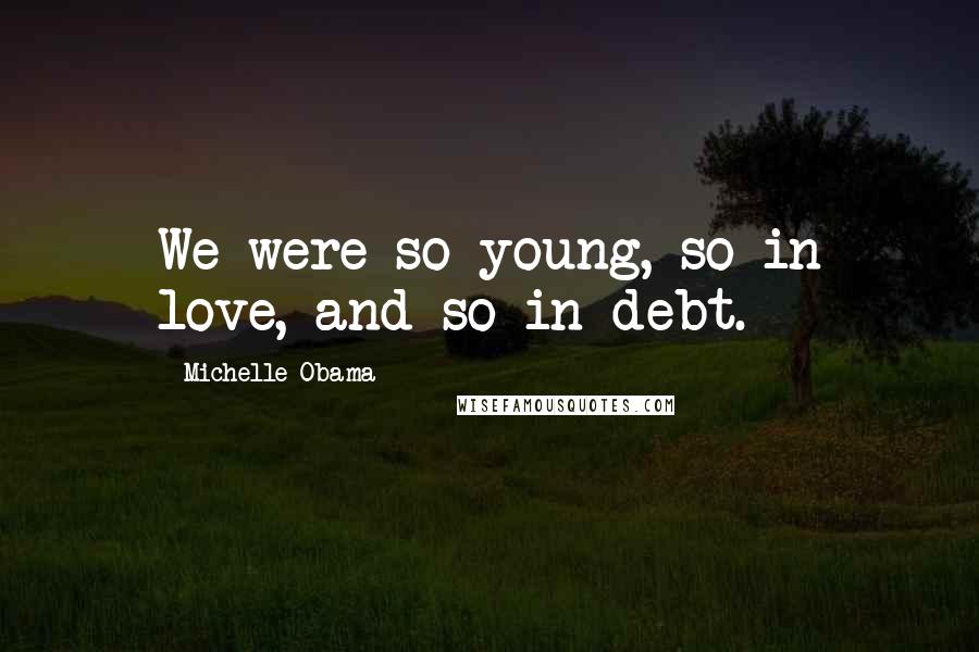 Michelle Obama Quotes: We were so young, so in love, and so in debt.