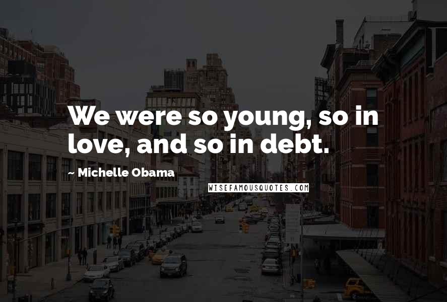 Michelle Obama Quotes: We were so young, so in love, and so in debt.