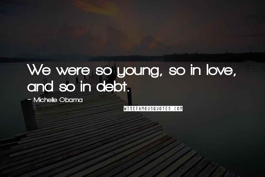 Michelle Obama Quotes: We were so young, so in love, and so in debt.