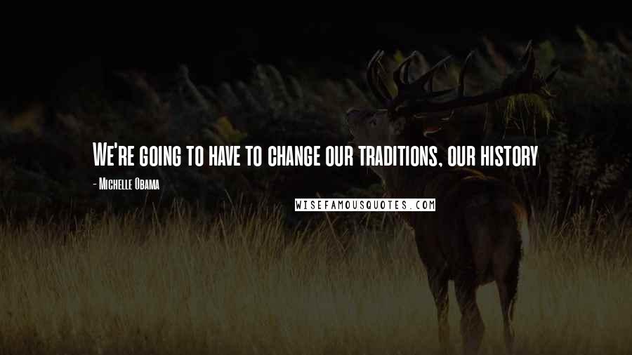 Michelle Obama Quotes: We're going to have to change our traditions, our history