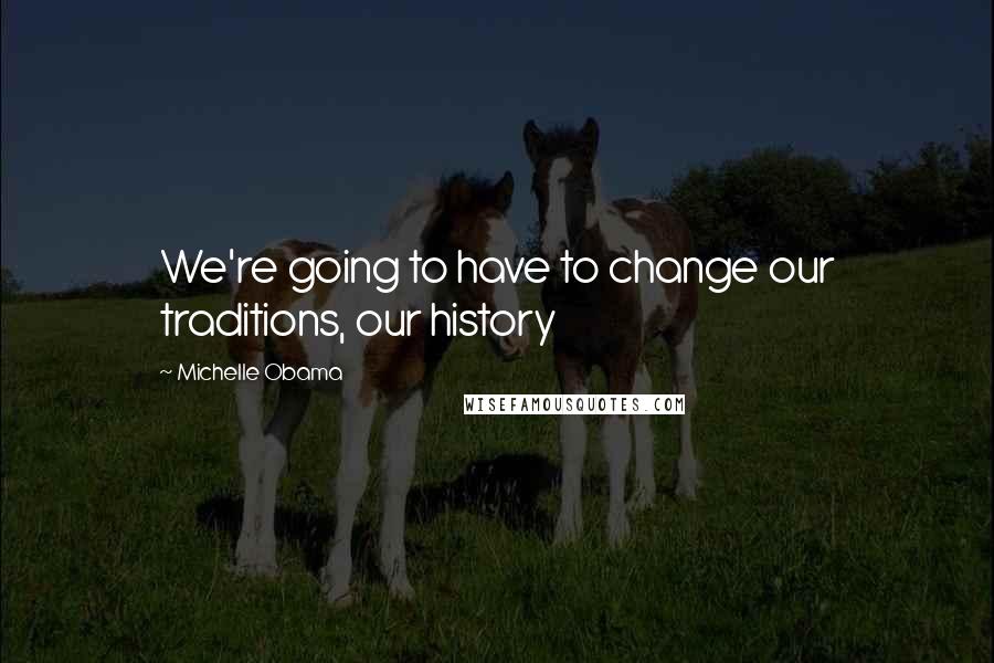 Michelle Obama Quotes: We're going to have to change our traditions, our history