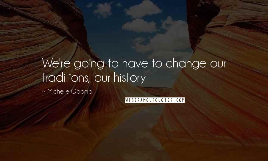 Michelle Obama Quotes: We're going to have to change our traditions, our history