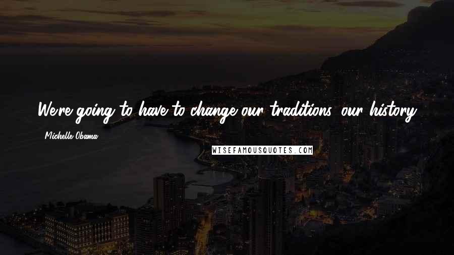Michelle Obama Quotes: We're going to have to change our traditions, our history