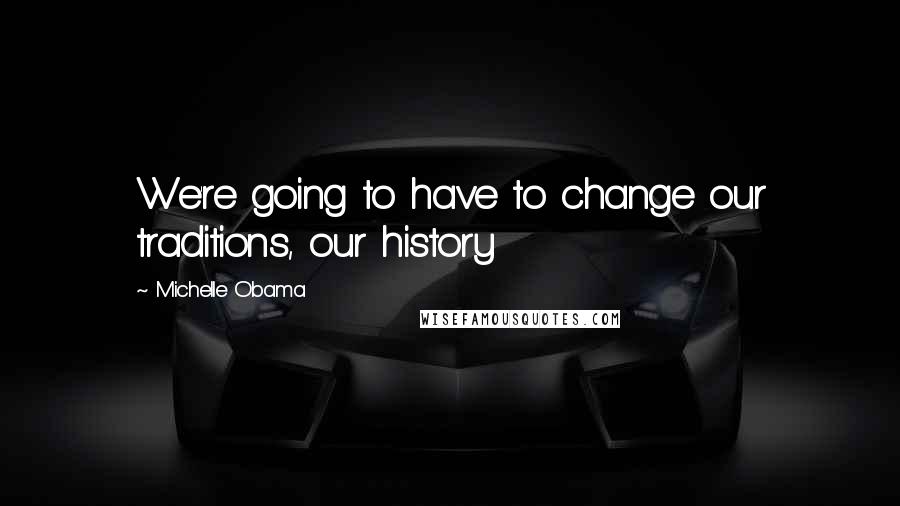 Michelle Obama Quotes: We're going to have to change our traditions, our history